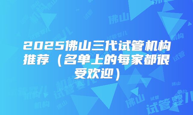 2025佛山三代试管机构推荐（名单上的每家都很受欢迎）