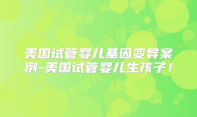 美国试管婴儿基因变异案例-美国试管婴儿生孩子！