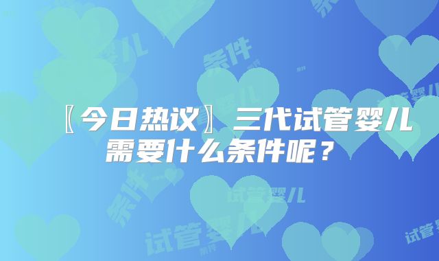 〖今日热议〗三代试管婴儿需要什么条件呢？