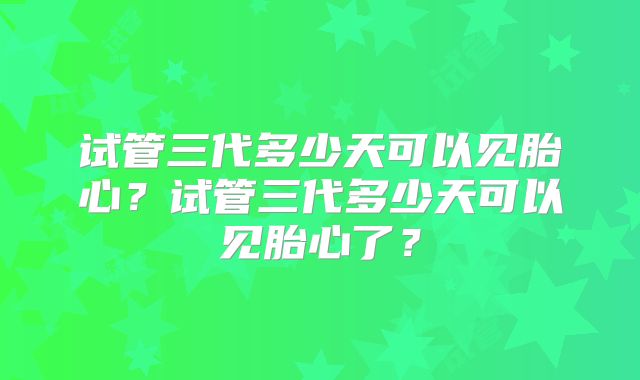 试管三代多少天可以见胎心？试管三代多少天可以见胎心了？