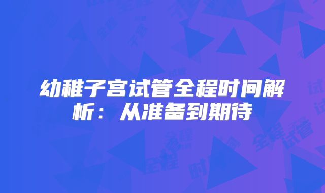 幼稚子宫试管全程时间解析：从准备到期待