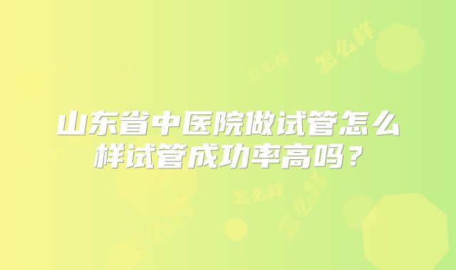 山东省中医院做试管怎么样试管成功率高吗？