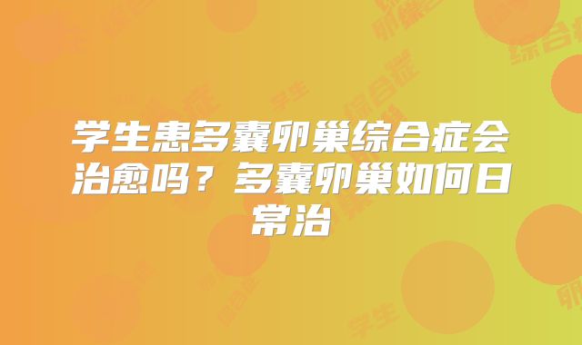 学生患多囊卵巢综合症会治愈吗?多囊卵巢如何日常治