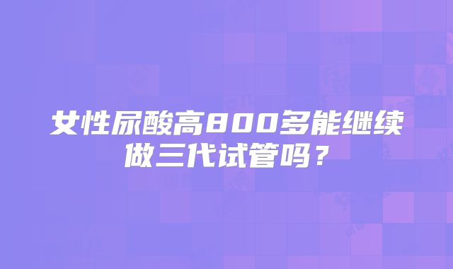 女性尿酸高800多能继续做三代试管吗？