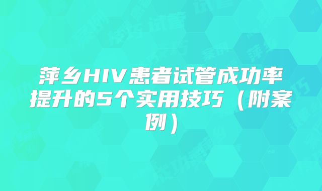 萍乡HIV患者试管成功率提升的5个实用技巧(附案例)