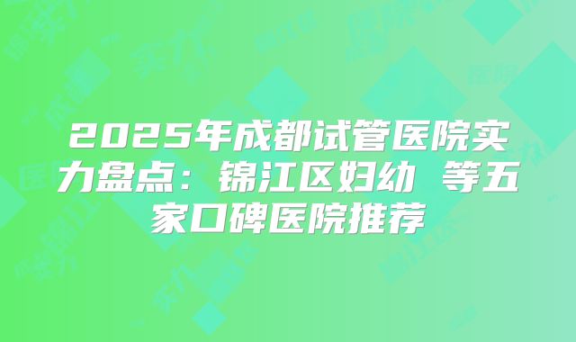 2025年成都试管医院实力盘点：锦江区妇幼 等五家口碑医院推荐