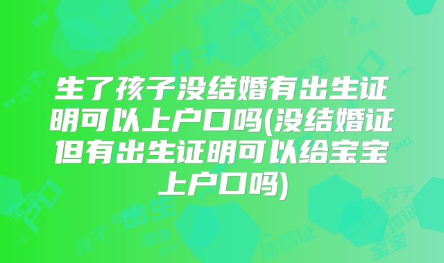 生了孩子没结婚有出生证明可以上户口吗(没结婚证但有出生证明可以给宝宝上户口吗)