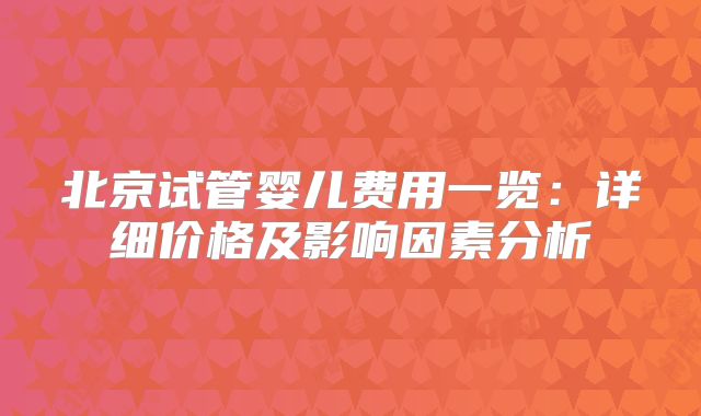 北京试管婴儿费用一览：详细价格及影响因素分析