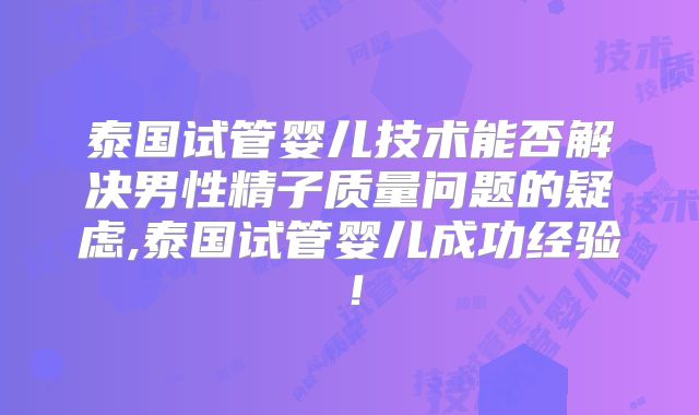 泰国试管婴儿技术能否解决男性精子质量问题的疑虑,泰国试管婴儿成功经验！