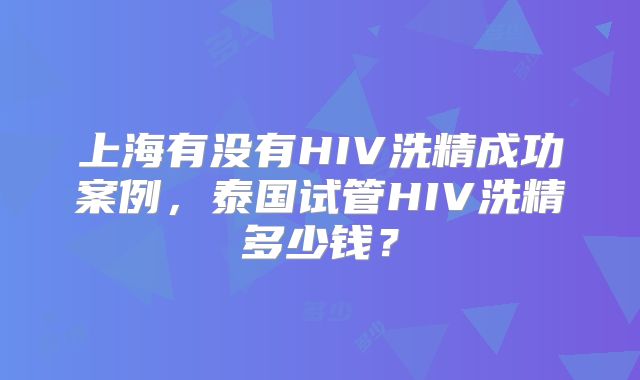 上海有没有HIV洗精成功案例，泰国试管HIV洗精多少钱？