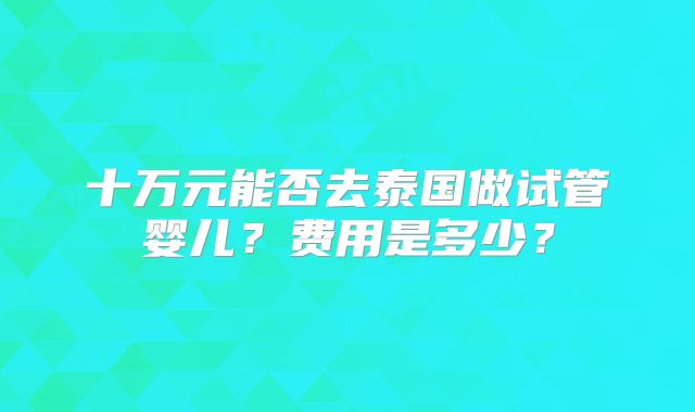 十万元能否去泰国做试管婴儿？费用是多少？