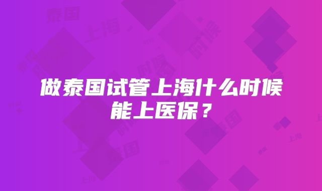 做泰国试管上海什么时候能上医保？