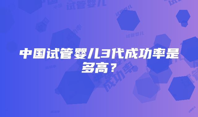 中国试管婴儿3代成功率是多高?