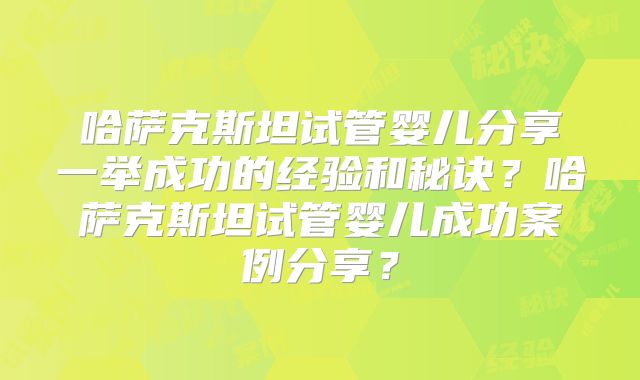 哈萨克斯坦试管婴儿分享一举成功的经验和秘诀？哈萨克斯坦试管婴儿成功案例分享？