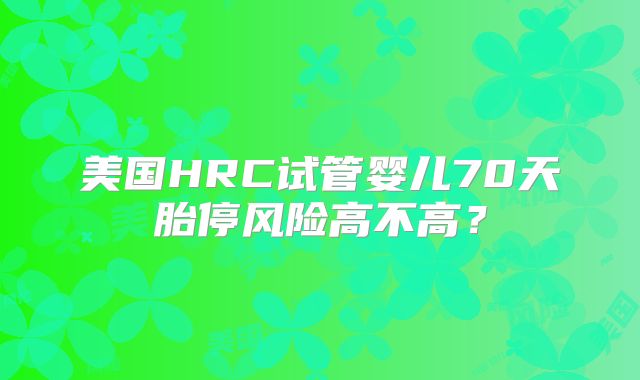 美国HRC试管婴儿70天胎停风险高不高？