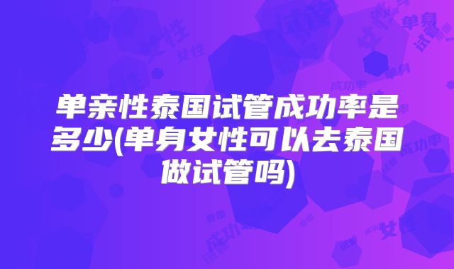 单亲性泰国试管成功率是多少(单身女性可以去泰国做试管吗)