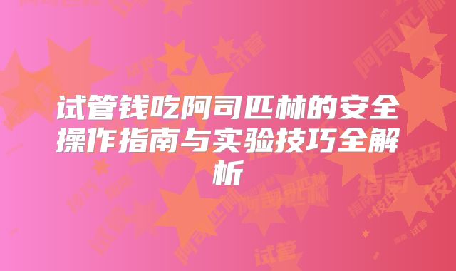 试管钱吃阿司匹林的安全操作指南与实验技巧全解析