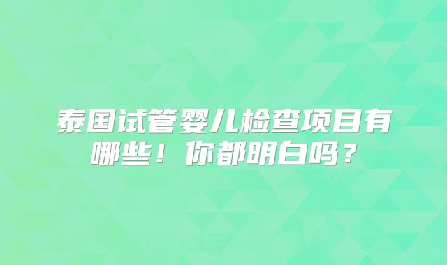 泰国试管婴儿检查项目有哪些!你都明白吗?