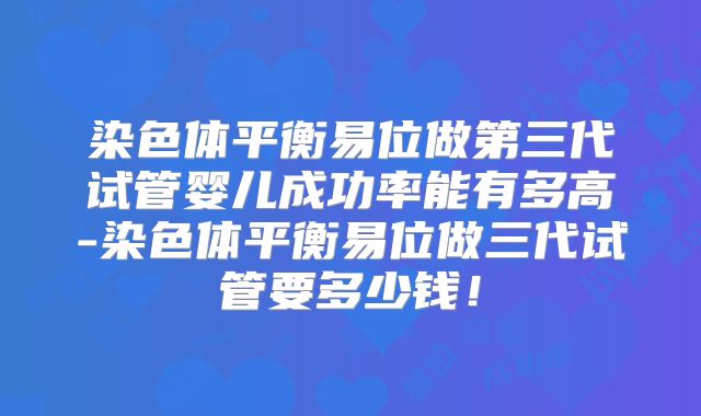 染色体平衡易位做第三代试管婴儿成功率能有多高-染色体平衡易位做三代试管要多少钱！