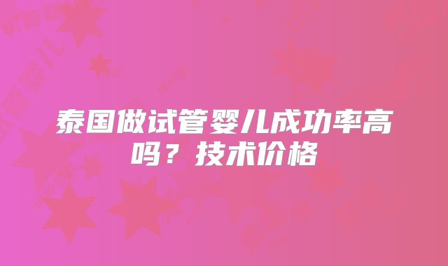 泰国做试管婴儿成功率高吗？技术价格