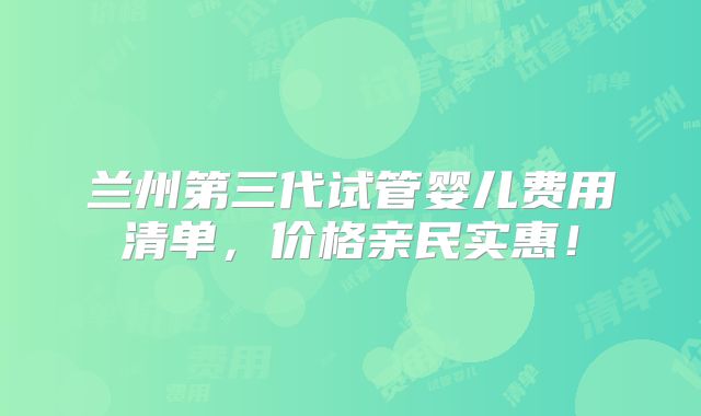 兰州第三代试管婴儿费用清单，价格亲民实惠！