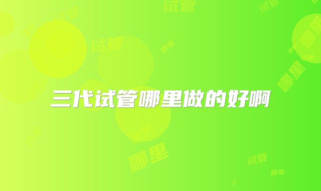 三代试管哪里做的好啊