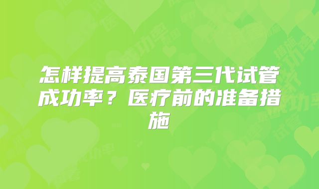 怎样提高泰国第三代试管成功率？医疗前的准备措施