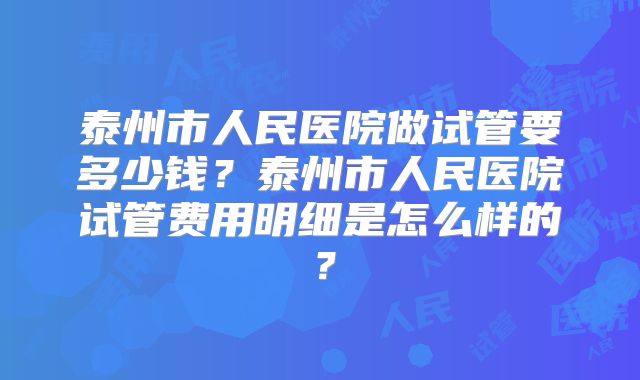 泰州市人民医院做试管要多少钱？泰州市人民医院试管费用明细是怎么样的？