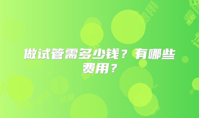 做试管需多少钱？有哪些费用？