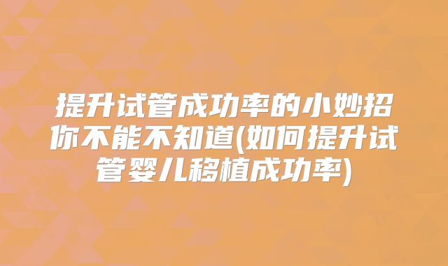 提升试管成功率的小妙招你不能不知道(如何提升试管婴儿移植成功率)