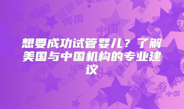 想要成功试管婴儿？了解美国与中国机构的专业建议