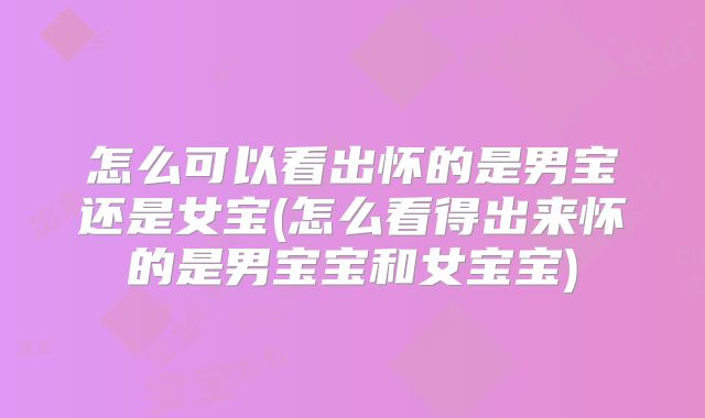 怎么可以看出怀的是男宝还是女宝(怎么看得出来怀的是男宝宝和女宝宝)