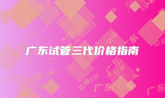 广东试管三代价格指南