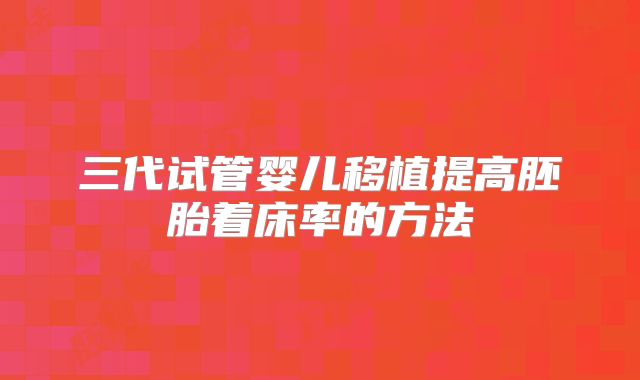 三代试管婴儿移植提高胚胎着床率的方法