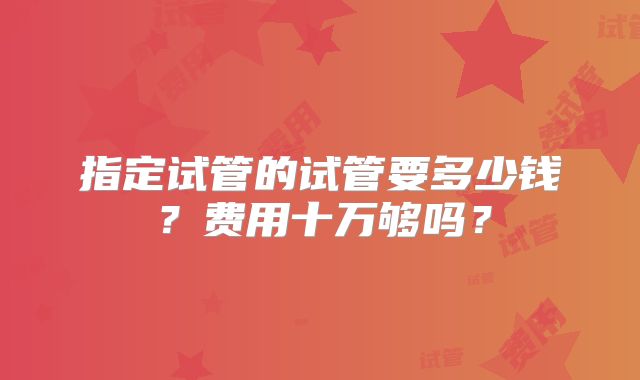 指定试管的试管要多少钱？费用十万够吗？