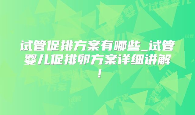 试管促排方案有哪些_试管婴儿促排卵方案详细讲解!