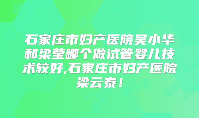 石家庄市妇产医院吴小华和梁莹哪个做试管婴儿技术较好,石家庄市妇产医院梁云泰!