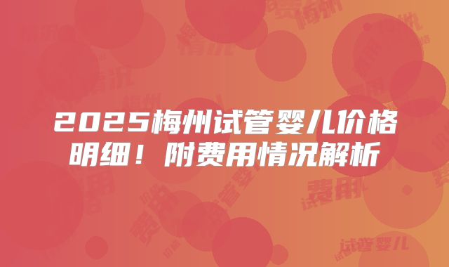 2025梅州试管婴儿价格明细！附费用情况解析