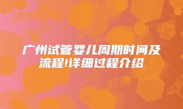 广州试管婴儿周期时间及流程!详细过程介绍