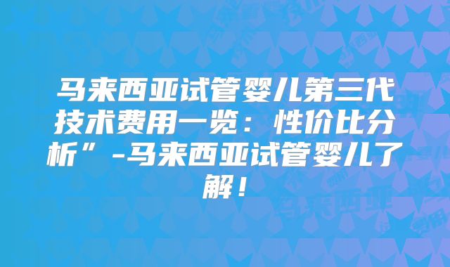 马来西亚试管婴儿第三代技术费用一览：性价比分析”-马来西亚试管婴儿了解！