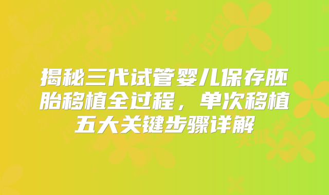 揭秘三代试管婴儿保存胚胎移植全过程，单次移植五大关键步骤详解