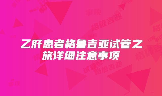 乙肝患者格鲁吉亚试管之旅详细注意事项