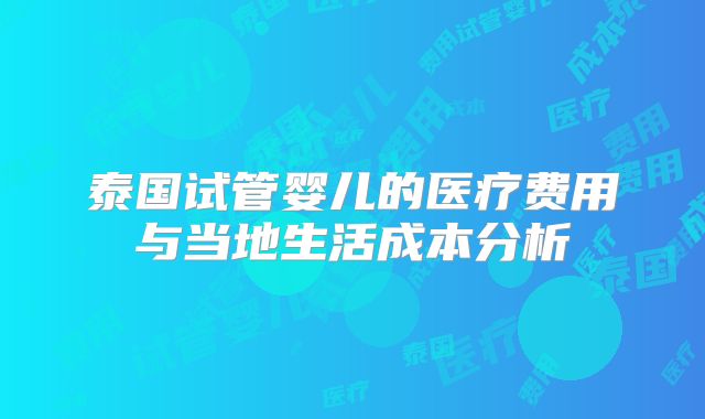 泰国试管婴儿的医疗费用与当地生活成本分析
