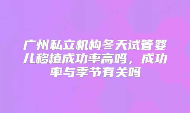 广州私立机构冬天试管婴儿移植成功率高吗,成功率与季节有关吗