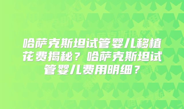 哈萨克斯坦试管婴儿移植花费揭秘？哈萨克斯坦试管婴儿费用明细？