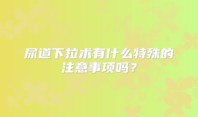 尿道下拉术有什么特殊的注意事项吗？