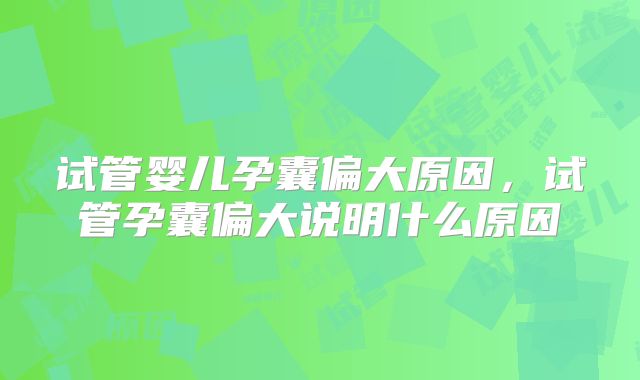 试管婴儿孕囊偏大原因,试管孕囊偏大说明什么原因