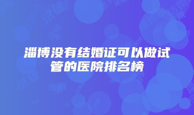 淄博没有结婚证可以做试管的医院排名榜