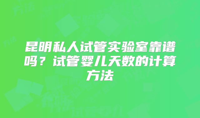 昆明私人试管实验室靠谱吗？试管婴儿天数的计算方法