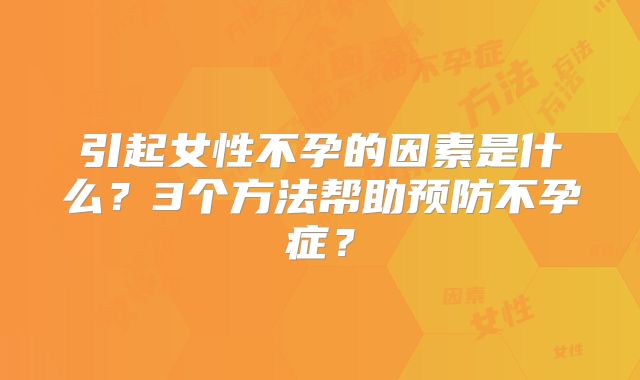 引起女性不孕的因素是什么?3个方法帮助预防不孕症?